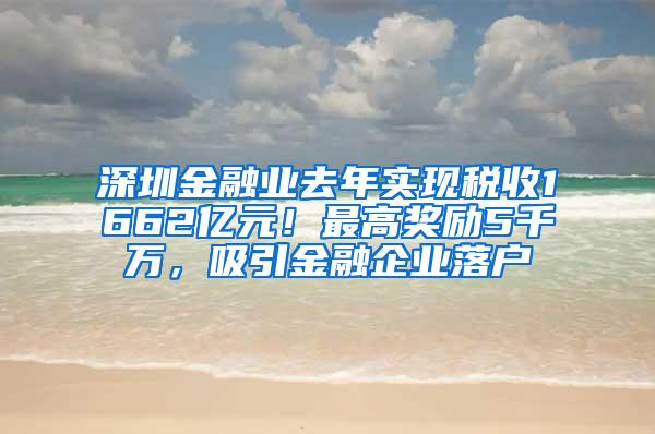 深圳金融业去年实现税收1662亿元！最高奖励5千万，吸引金融企业落户