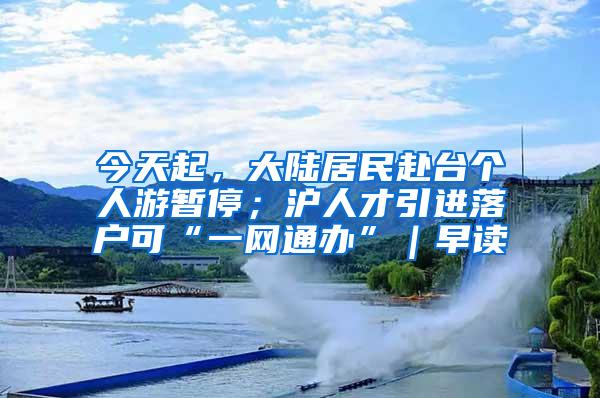 今天起，大陆居民赴台个人游暂停；沪人才引进落户可“一网通办”｜早读