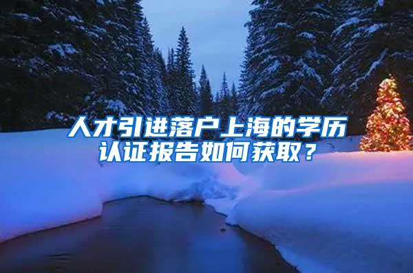 人才引进落户上海的学历认证报告如何获取？