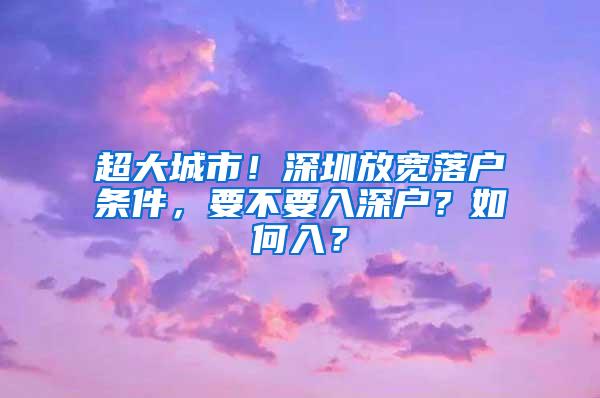 超大城市！深圳放宽落户条件，要不要入深户？如何入？