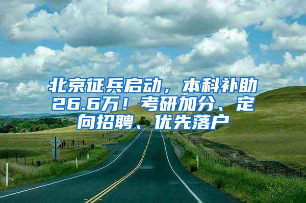 北京征兵启动，本科补助26.6万！考研加分、定向招聘、优先落户