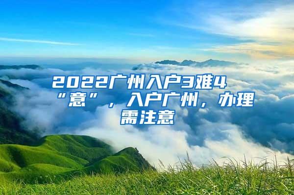 2022广州入户3难4“意”，入户广州，办理需注意