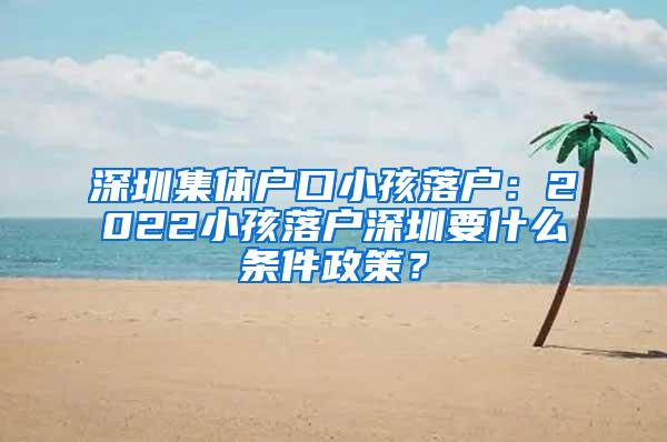 深圳集体户口小孩落户：2022小孩落户深圳要什么条件政策？