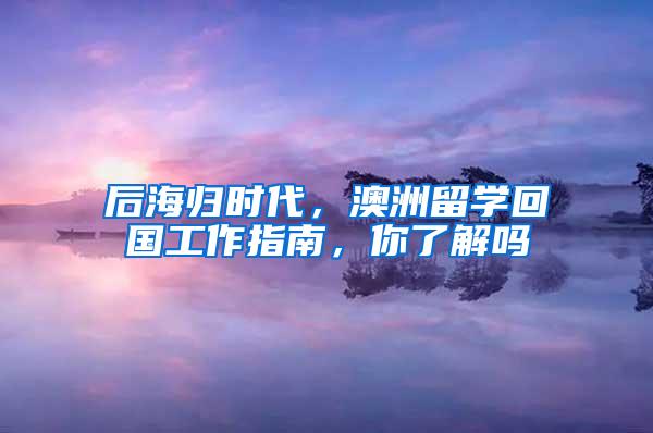 后海归时代，澳洲留学回国工作指南，你了解吗