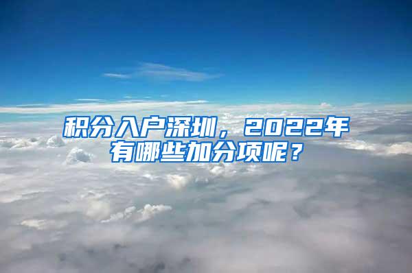 积分入户深圳，2022年有哪些加分项呢？