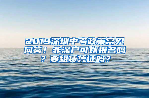 2019深圳中考政策常见问答！非深户可以报名吗？要租赁凭证吗？