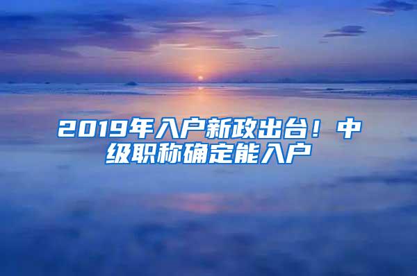 2019年入户新政出台！中级职称确定能入户