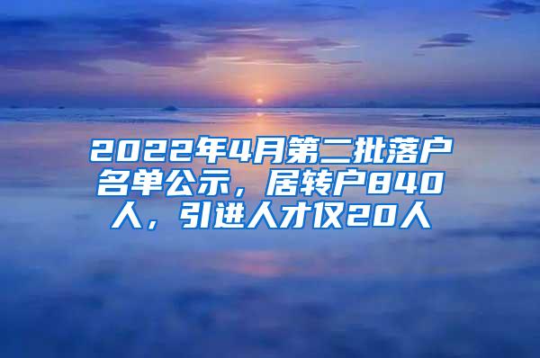 2022年4月第二批落户名单公示，居转户840人，引进人才仅20人