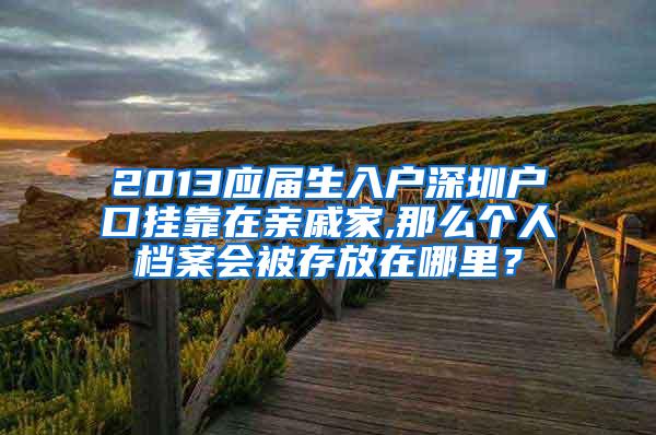 2013应届生入户深圳户口挂靠在亲戚家,那么个人档案会被存放在哪里？