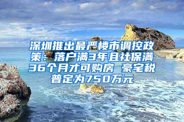 深圳推出最严楼市调控政策：落户满3年且社保满36个月才可购房 豪宅税普定为750万元