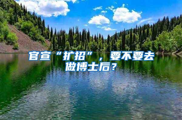 官宣“扩招”，要不要去做博士后？