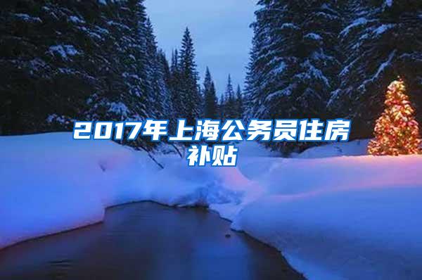 2017年上海公务员住房补贴