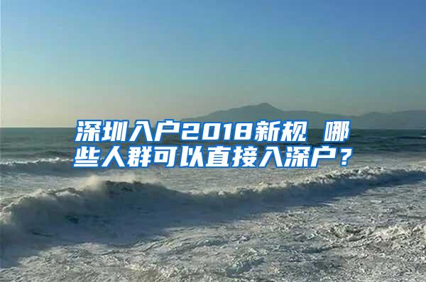 深圳入户2018新规 哪些人群可以直接入深户？