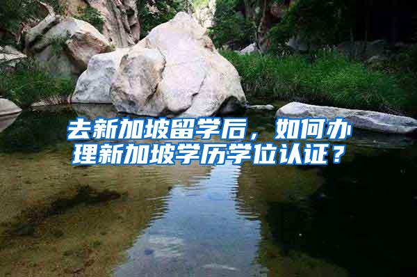 去新加坡留学后，如何办理新加坡学历学位认证？