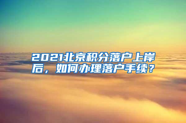 2021北京积分落户上岸后，如何办理落户手续？