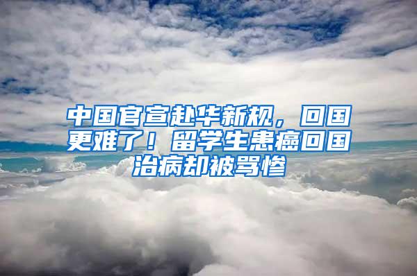 中国官宣赴华新规，回国更难了！留学生患癌回国治病却被骂惨