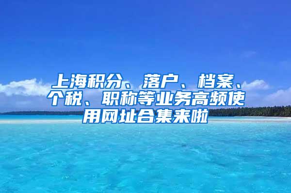 上海积分、落户、档案、个税、职称等业务高频使用网址合集来啦