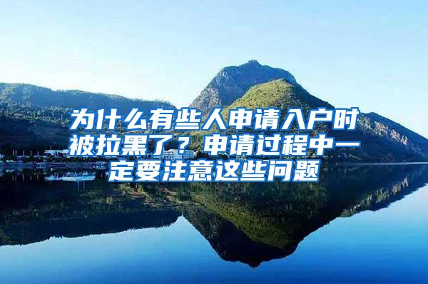 为什么有些人申请入户时被拉黑了？申请过程中一定要注意这些问题