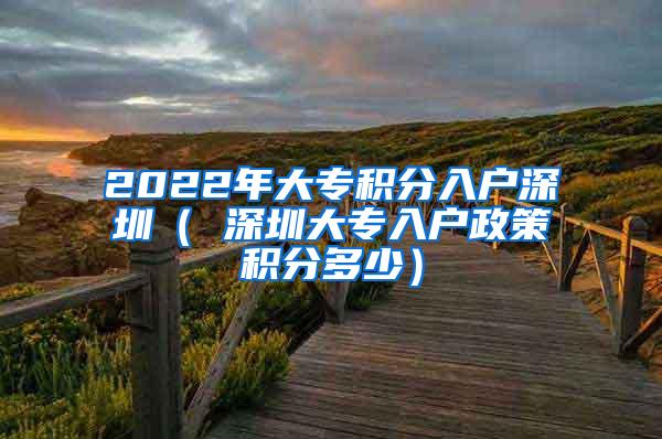 2022年大专积分入户深圳（ 深圳大专入户政策积分多少）