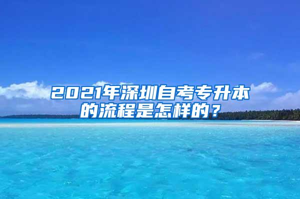 2021年深圳自考专升本的流程是怎样的？