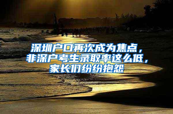 深圳户口再次成为焦点，非深户考生录取率这么低，家长们纷纷抱怨