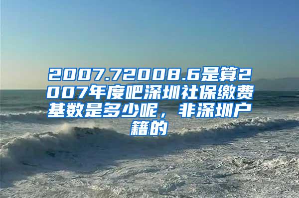 2007.72008.6是算2007年度吧深圳社保缴费基数是多少呢，非深圳户籍的