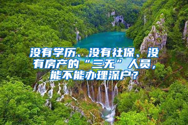 没有学历、没有社保、没有房产的“三无”人员，能不能办理深户？