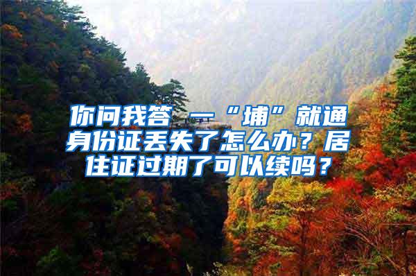 你问我答 一“埔”就通身份证丢失了怎么办？居住证过期了可以续吗？