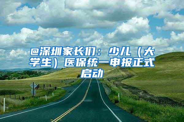 @深圳家长们：少儿（大学生）医保统一申报正式启动