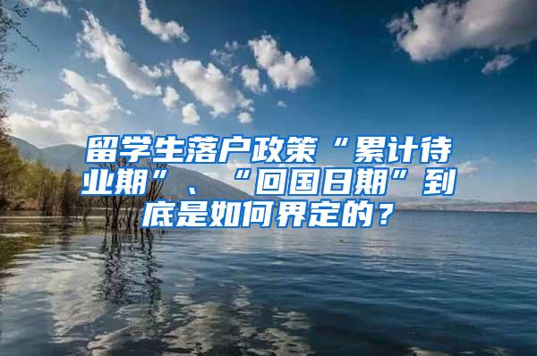 留学生落户政策“累计待业期”、“回国日期”到底是如何界定的？