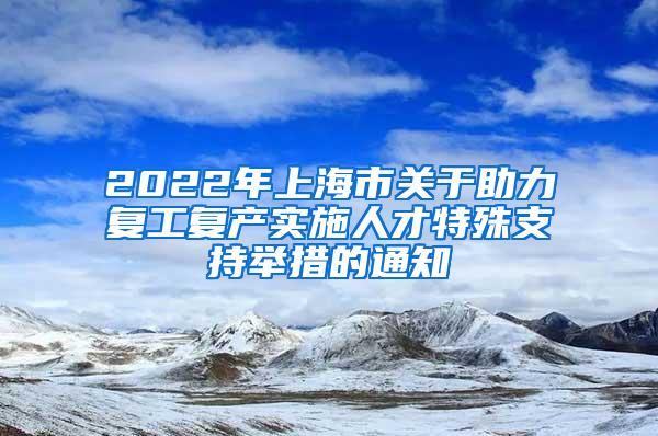 2022年上海市关于助力复工复产实施人才特殊支持举措的通知