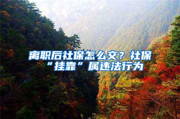 离职后社保怎么交？社保“挂靠”属违法行为