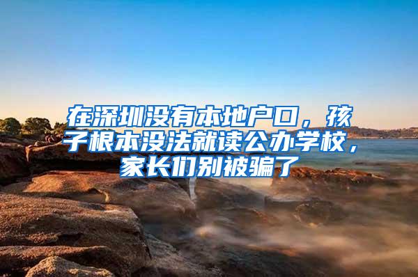 在深圳没有本地户口，孩子根本没法就读公办学校，家长们别被骗了