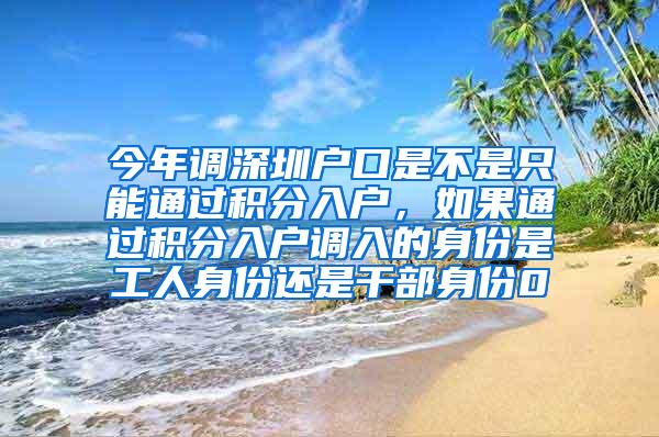 今年调深圳户口是不是只能通过积分入户，如果通过积分入户调入的身份是工人身份还是干部身份0