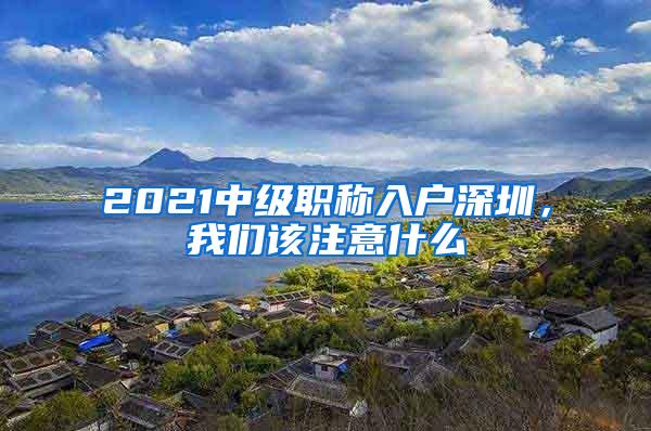 2021中级职称入户深圳，我们该注意什么