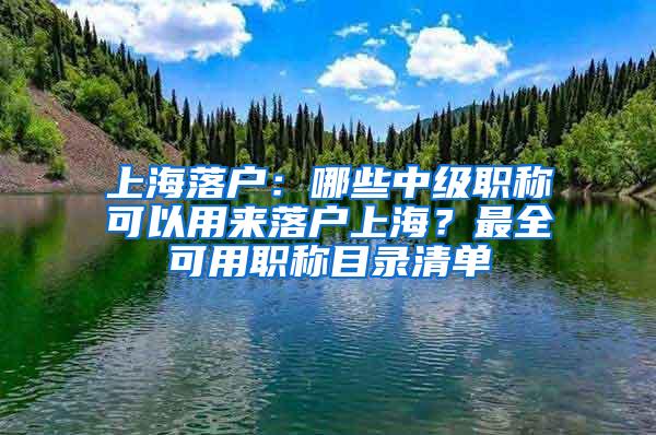 上海落户：哪些中级职称可以用来落户上海？最全可用职称目录清单