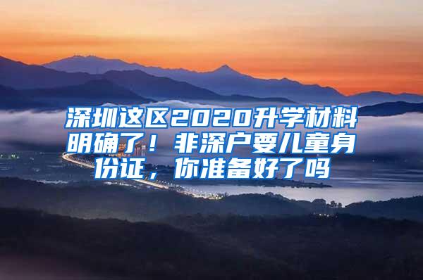 深圳这区2020升学材料明确了！非深户要儿童身份证，你准备好了吗