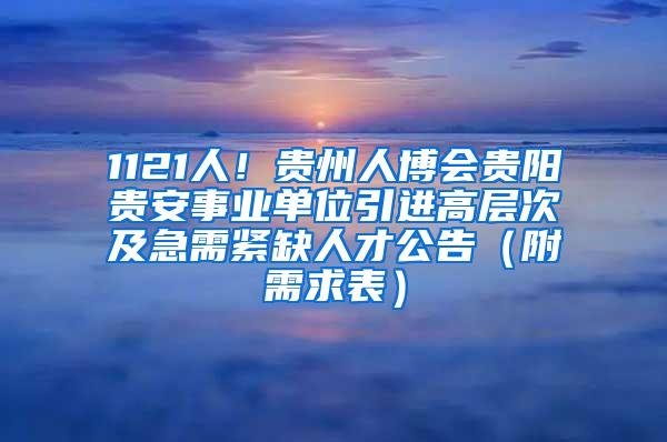 1121人！贵州人博会贵阳贵安事业单位引进高层次及急需紧缺人才公告（附需求表）