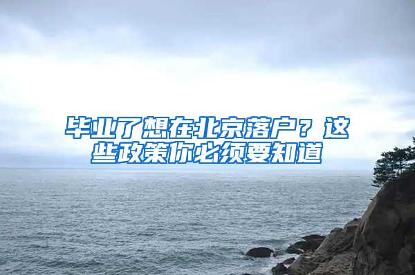 毕业了想在北京落户？这些政策你必须要知道