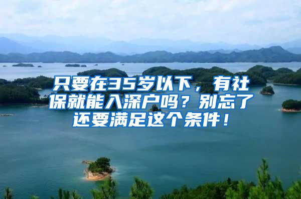 只要在35岁以下，有社保就能入深户吗？别忘了还要满足这个条件！