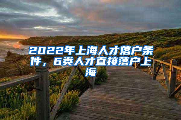 2022年上海人才落户条件，6类人才直接落户上海