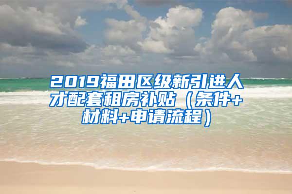 2019福田区级新引进人才配套租房补贴（条件+材料+申请流程）