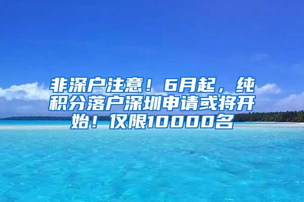 非深户注意！6月起，纯积分落户深圳申请或将开始！仅限10000名