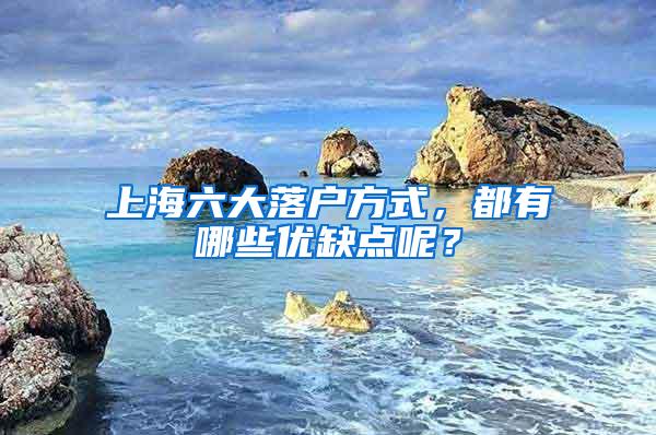 上海六大落户方式，都有哪些优缺点呢？