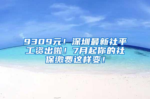 9309元！深圳最新社平工资出啦！7月起你的社保缴费这样变！