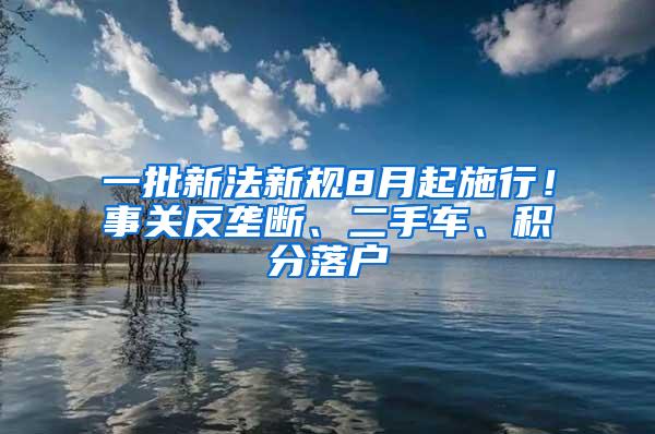 一批新法新规8月起施行！事关反垄断、二手车、积分落户