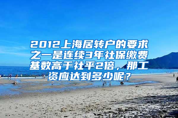 2012上海居转户的要求之一是连续3年社保缴费基数高于社平2倍，那工资应达到多少呢？