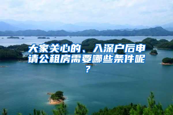 大家关心的、入深户后申请公租房需要哪些条件呢？