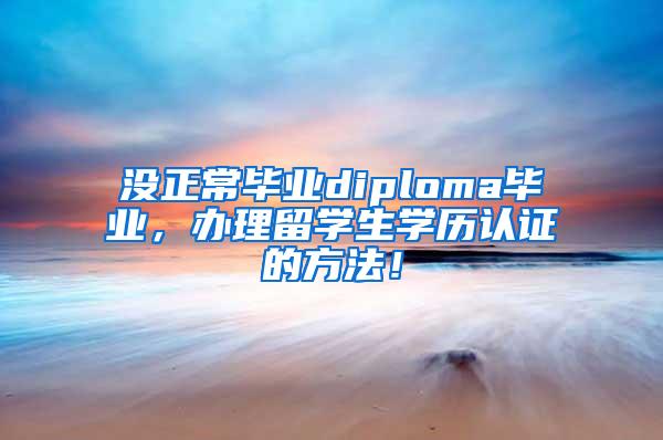 没正常毕业diploma毕业，办理留学生学历认证的方法！