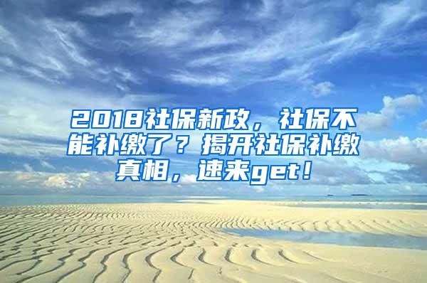 2018社保新政，社保不能补缴了？揭开社保补缴真相，速来get！